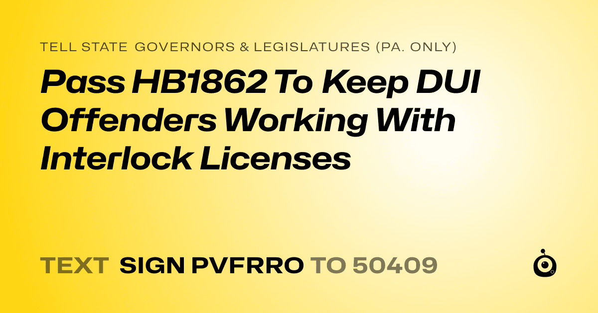 A shareable card that reads "tell State Governors & Legislatures (Pa. only): Pass HB1862 To Keep DUI Offenders Working With Interlock Licenses" followed by "text sign PVFRRO to 50409"