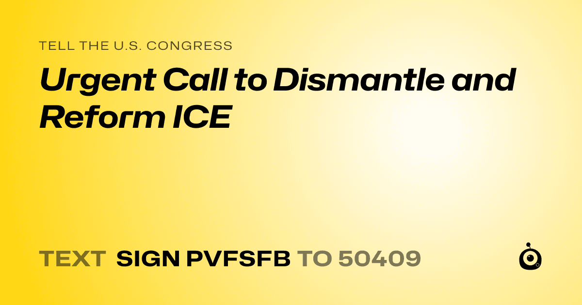 A shareable card that reads "tell the U.S. Congress: Urgent Call to Dismantle and Reform ICE" followed by "text sign PVFSFB to 50409"