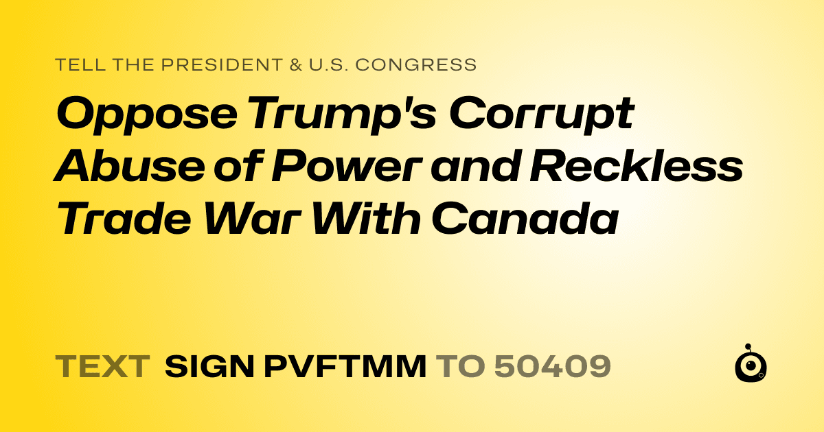 A shareable card that reads "tell the President & U.S. Congress: Oppose Trump's Corrupt Abuse of Power and Reckless Trade War With Canada" followed by "text sign PVFTMM to 50409"