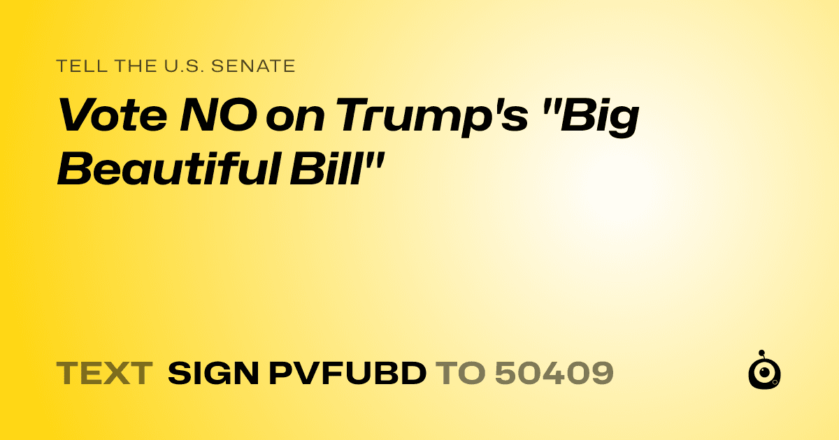 A shareable card that reads "tell the U.S. Senate: Vote NO on Trump's "Big Beautiful Bill"" followed by "text sign PVFUBD to 50409"