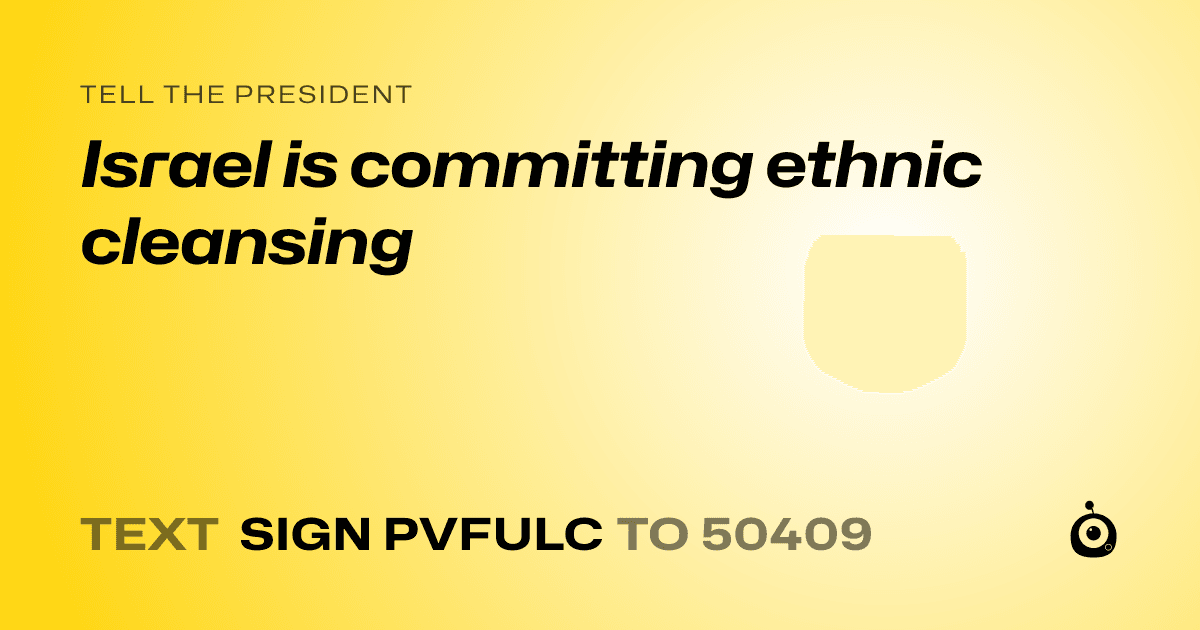 A shareable card that reads "tell the President: Israel is committing ethnic cleansing" followed by "text sign PVFULC to 50409"