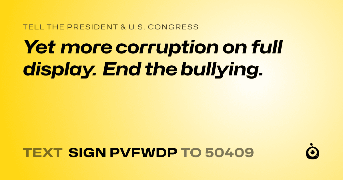 A shareable card that reads "tell the President & U.S. Congress: Yet more corruption on full display. End the bullying." followed by "text sign PVFWDP to 50409"