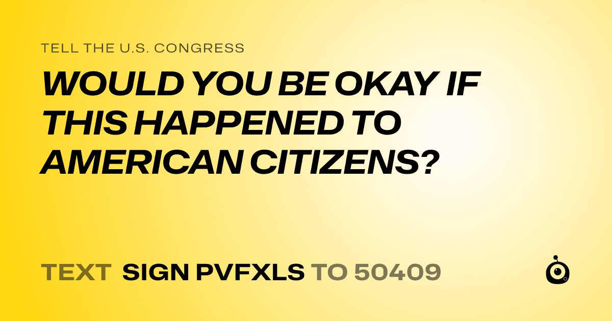 A shareable card that reads "tell the U.S. Congress: WOULD YOU BE OKAY IF THIS HAPPENED TO AMERICAN CITIZENS?" followed by "text sign PVFXLS to 50409"