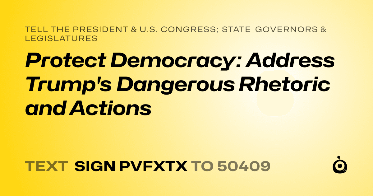 A shareable card that reads "tell the President & U.S. Congress; State Governors & Legislatures: Protect Democracy: Address Trump's Dangerous Rhetoric and Actions" followed by "text sign PVFXTX to 50409"