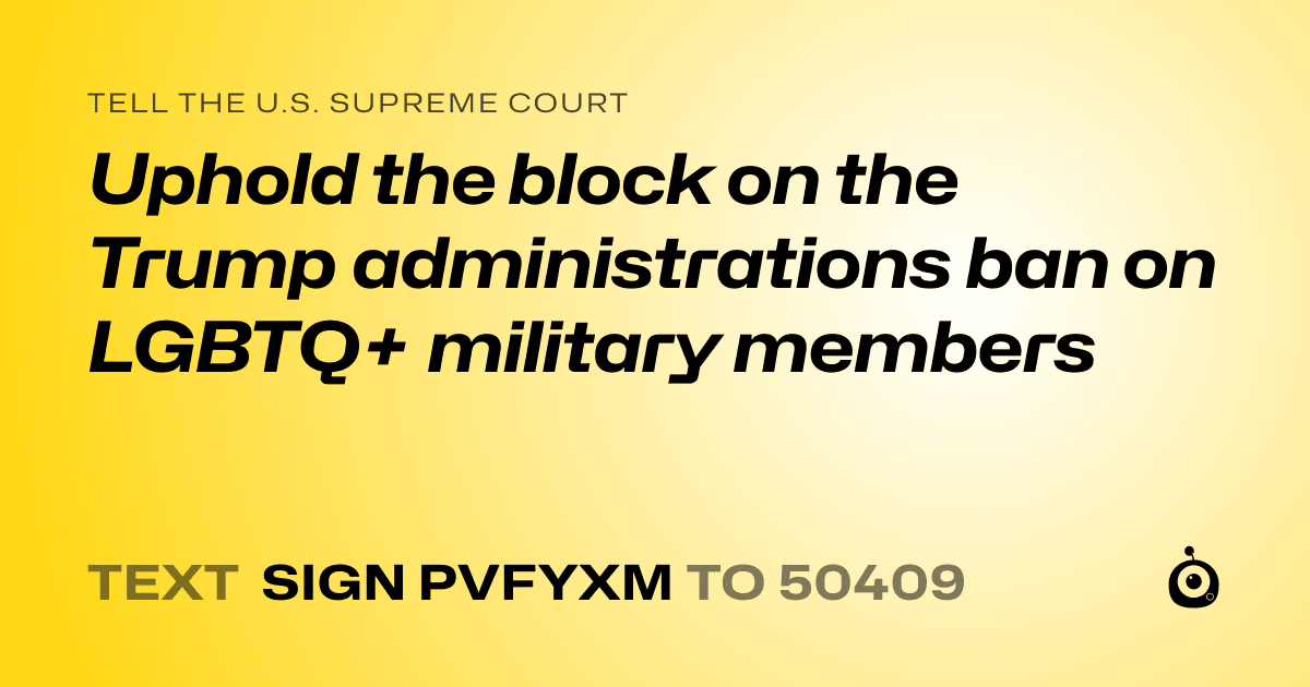 A shareable card that reads "tell the U.S. Supreme Court: Uphold the block on the Trump administrations ban on LGBTQ+ military members" followed by "text sign PVFYXM to 50409"