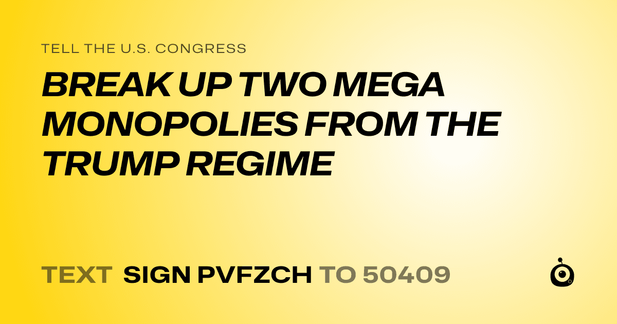 A shareable card that reads "tell the U.S. Congress: BREAK UP TWO MEGA MONOPOLIES FROM THE TRUMP REGIME" followed by "text sign PVFZCH to 50409"