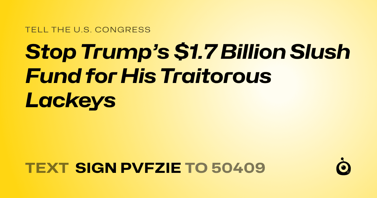 A shareable card that reads "tell the U.S. Congress: Stop Trump’s $1.7 Billion Slush Fund for His Traitorous Lackeys" followed by "text sign PVFZIE to 50409"