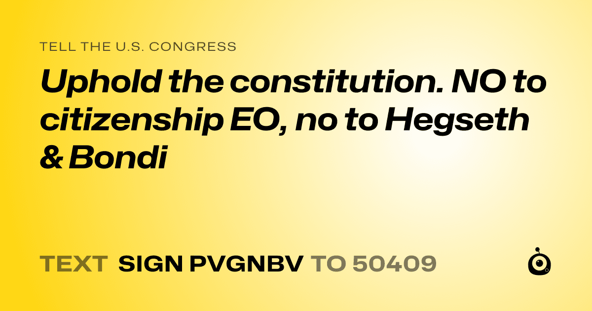 A shareable card that reads "tell the U.S. Congress: Uphold the constitution. NO to citizenship EO, no to Hegseth & Bondi" followed by "text sign PVGNBV to 50409"