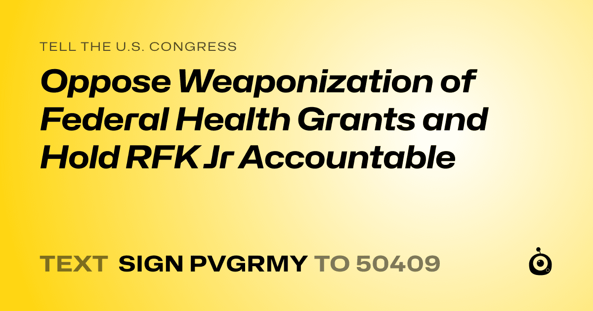 A shareable card that reads "tell the U.S. Congress: Oppose Weaponization of Federal Health Grants and Hold RFK Jr Accountable" followed by "text sign PVGRMY to 50409"