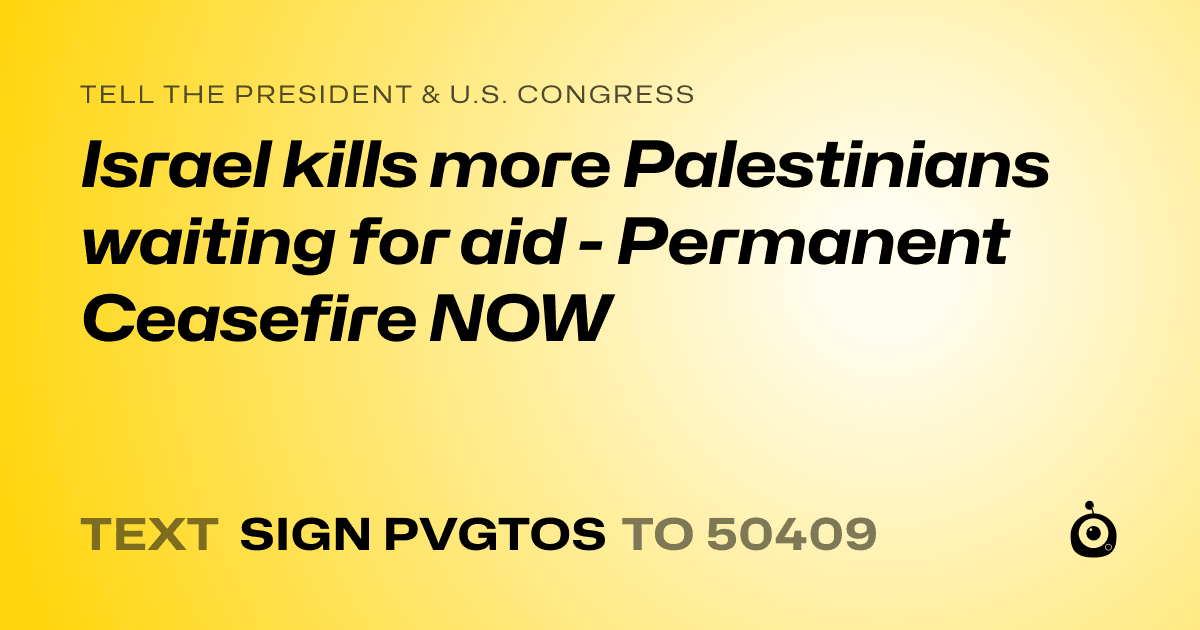 A shareable card that reads "tell the President & U.S. Congress: Israel kills more Palestinians waiting for aid - Permanent Ceasefire NOW" followed by "text sign PVGTOS to 50409"