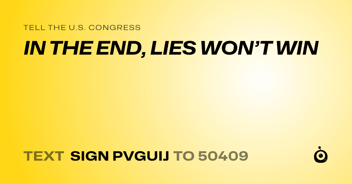 A shareable card that reads "tell the U.S. Congress: IN THE END, LIES WON’T WIN" followed by "text sign PVGUIJ to 50409"