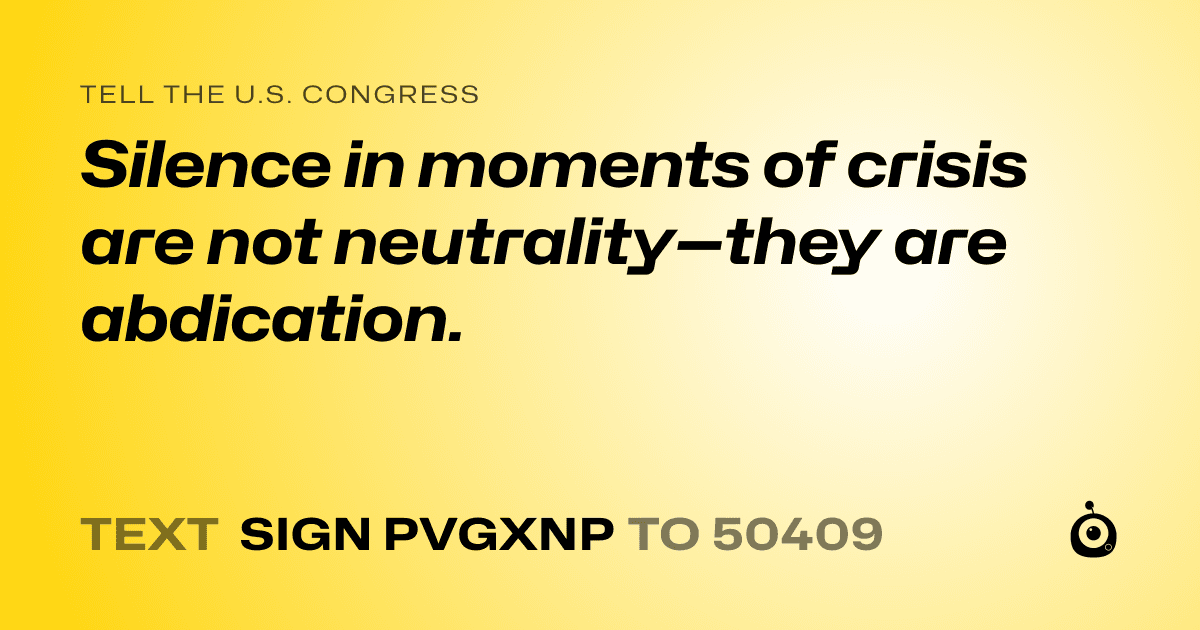 A shareable card that reads "tell the U.S. Congress: Silence in moments of crisis are not neutrality—they are abdication." followed by "text sign PVGXNP to 50409"