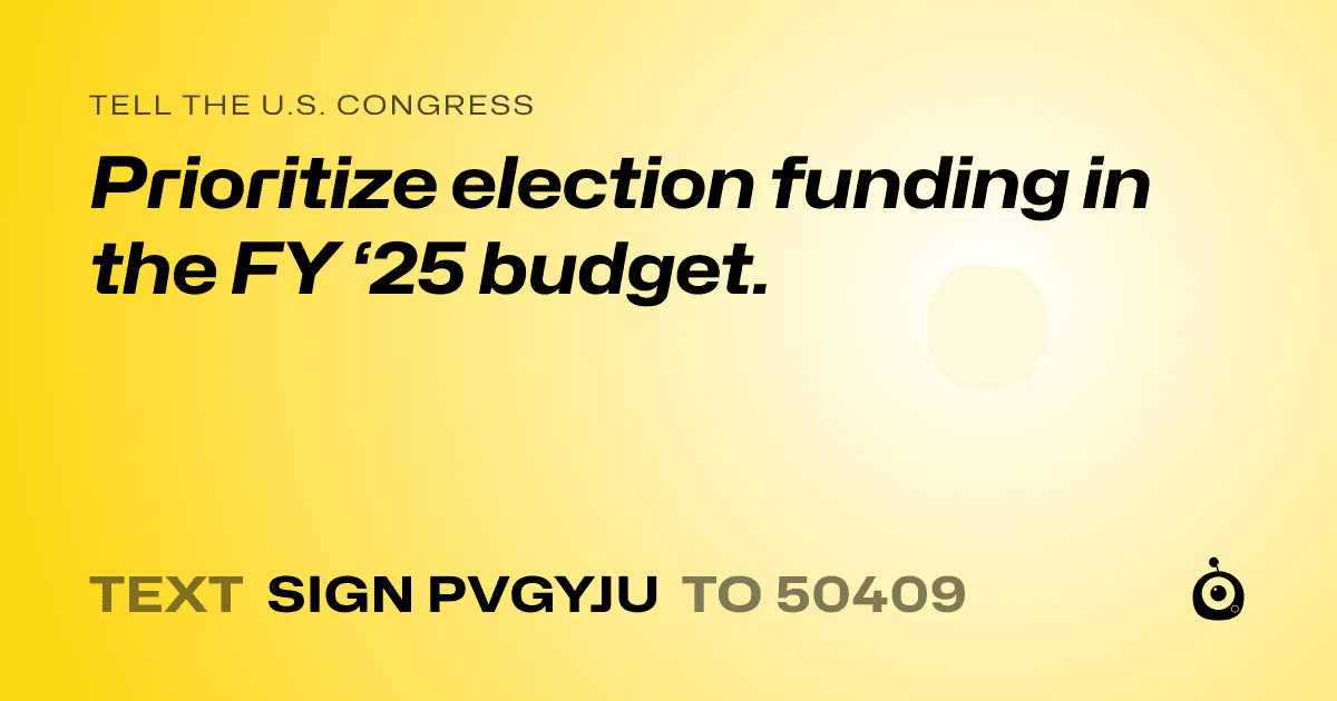 A shareable card that reads "tell the U.S. Congress: Prioritize election funding in the FY ‘25 budget." followed by "text sign PVGYJU to 50409"