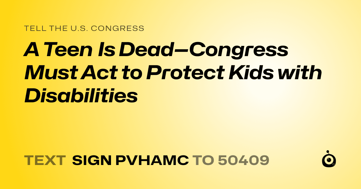 A shareable card that reads "tell the U.S. Congress: A Teen Is Dead—Congress Must Act to Protect Kids with Disabilities" followed by "text sign PVHAMC to 50409"