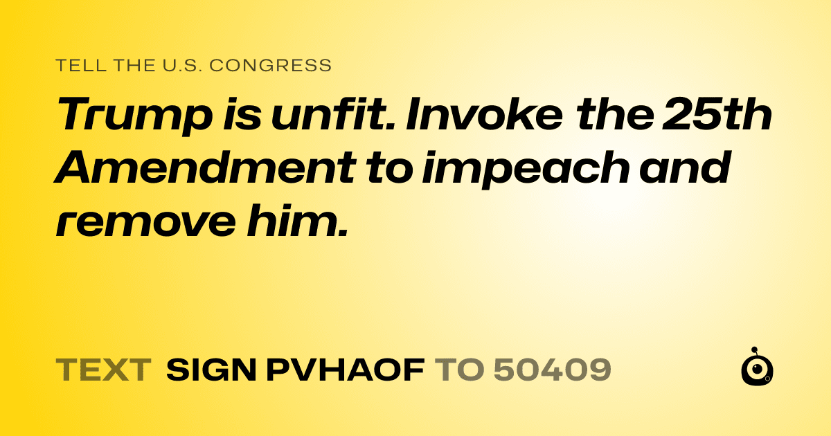 A shareable card that reads "tell the U.S. Congress: Trump is unfit. Invoke the 25th Amendment to impeach and remove him. " followed by "text sign PVHAOF to 50409"