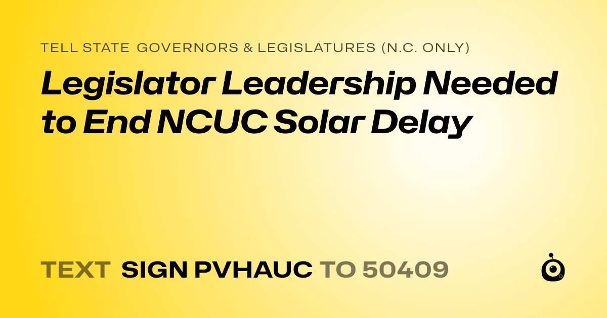 A shareable card that reads "tell State Governors & Legislatures (N.C. only): Legislator Leadership Needed to End  NCUC Solar Delay" followed by "text sign PVHAUC to 50409"