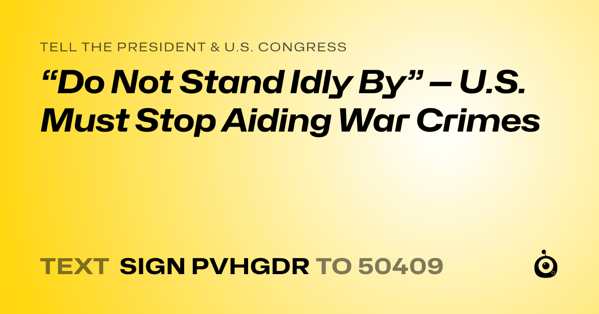 A shareable card that reads "tell the President & U.S. Congress: “Do Not Stand Idly By” — U.S. Must Stop Aiding War Crimes" followed by "text sign PVHGDR to 50409"