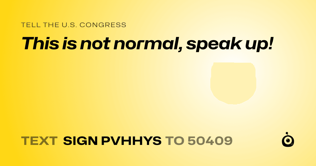 A shareable card that reads "tell the U.S. Congress: This is not normal, speak up!" followed by "text sign PVHHYS to 50409"
