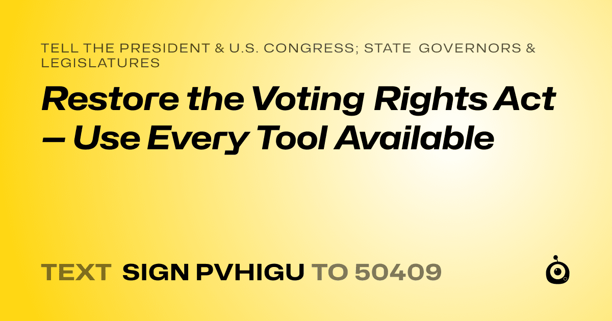 A shareable card that reads "tell the President & U.S. Congress; State Governors & Legislatures: Restore the Voting Rights Act — Use Every Tool Available" followed by "text sign PVHIGU to 50409"