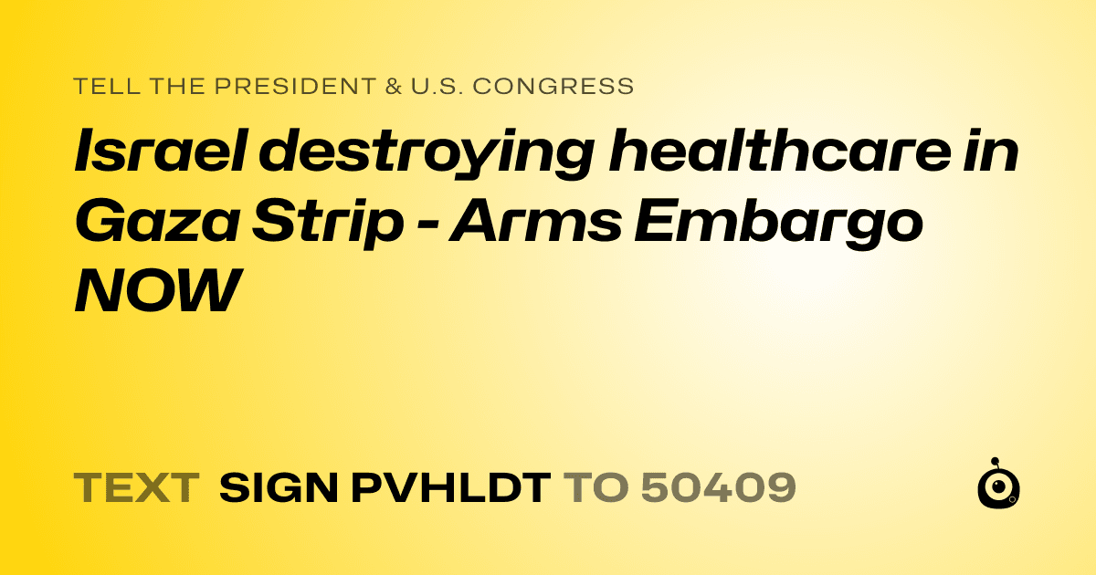 A shareable card that reads "tell the President & U.S. Congress: Israel destroying healthcare in Gaza Strip - Arms Embargo NOW" followed by "text sign PVHLDT to 50409"