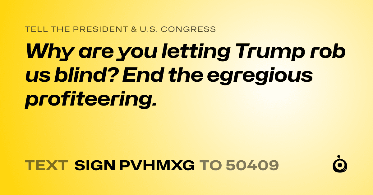 A shareable card that reads "tell the President & U.S. Congress: Why are you letting Trump rob us blind? End the egregious profiteering." followed by "text sign PVHMXG to 50409"