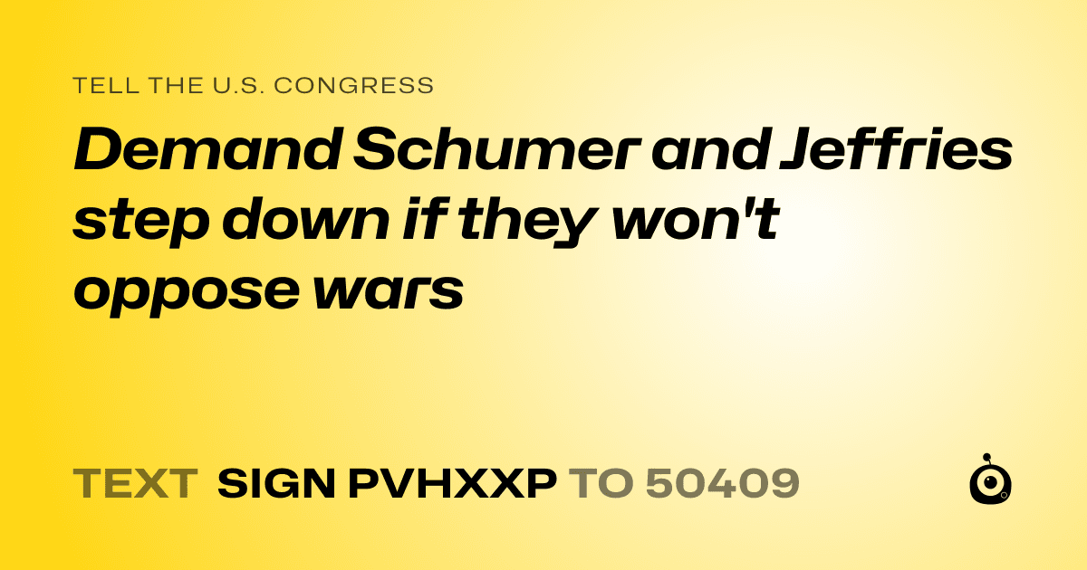 A shareable card that reads "tell the U.S. Congress: Demand Schumer and Jeffries step down if they won't oppose wars" followed by "text sign PVHXXP to 50409"