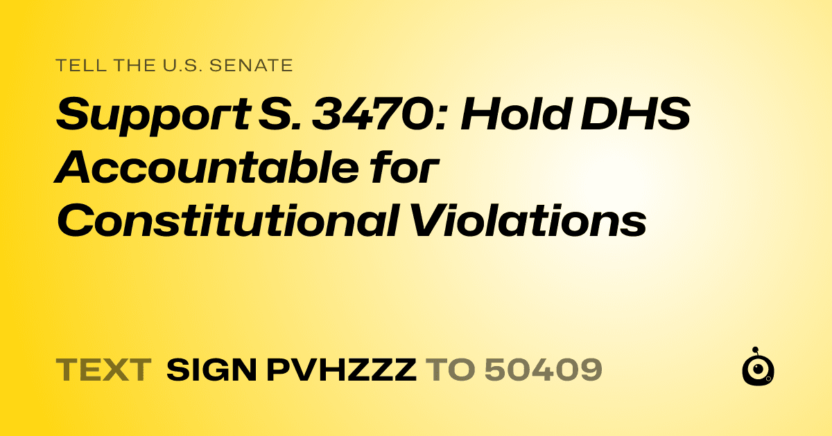 A shareable card that reads "tell the U.S. Senate: Support S. 3470: Hold DHS Accountable for Constitutional Violations" followed by "text sign PVHZZZ to 50409"