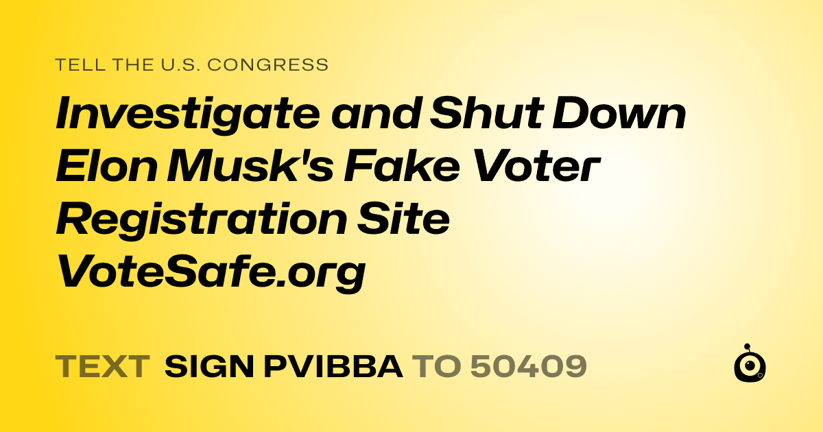A shareable card that reads "tell the U.S. Congress: Investigate and Shut Down Elon Musk's Fake Voter Registration Site VoteSafe.org" followed by "text sign PVIBBA to 50409"