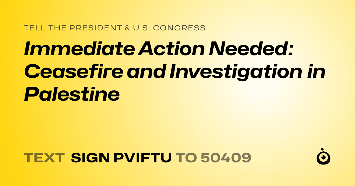 A shareable card that reads "tell the President & U.S. Congress: Immediate Action Needed: Ceasefire and Investigation in Palestine" followed by "text sign PVIFTU to 50409"