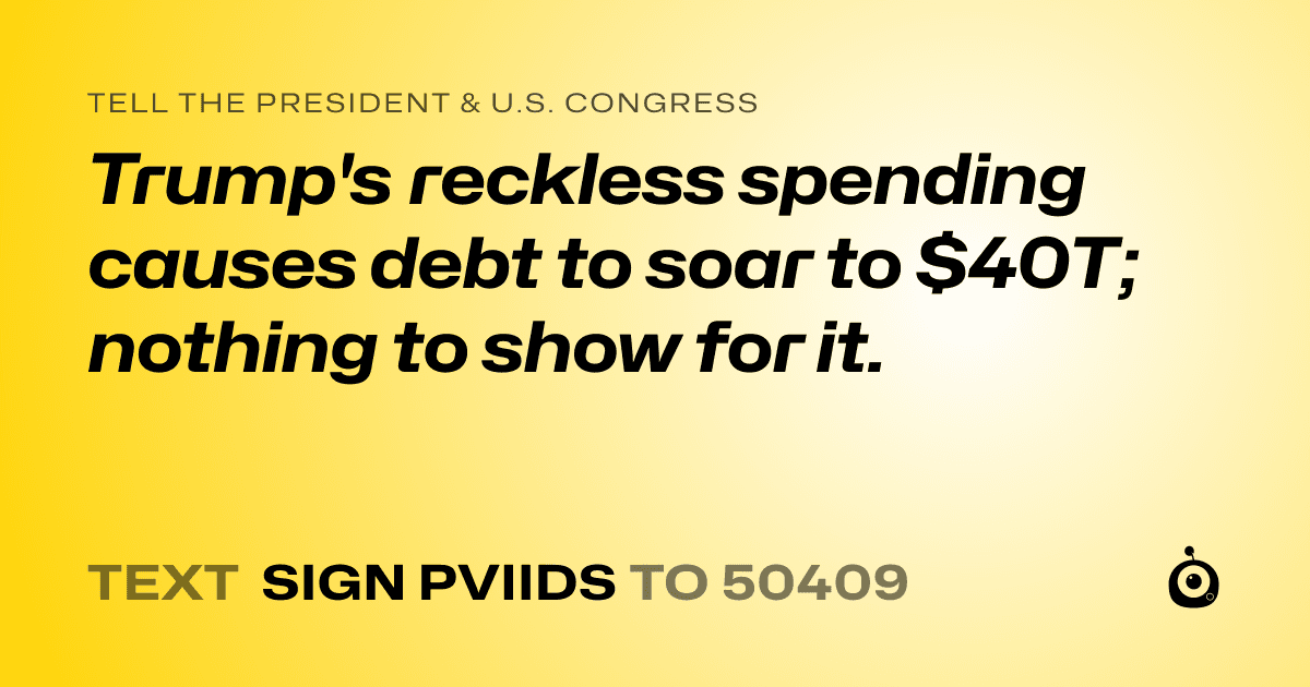 A shareable card that reads "tell the President & U.S. Congress: Trump's reckless spending causes debt to soar to $40T; nothing to show for it." followed by "text sign PVIIDS to 50409"