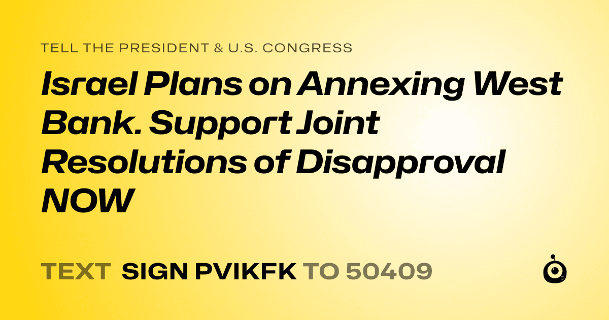 A shareable card that reads "tell the President & U.S. Congress: Israel Plans on Annexing West Bank. Support Joint Resolutions of Disapproval NOW" followed by "text sign PVIKFK to 50409"