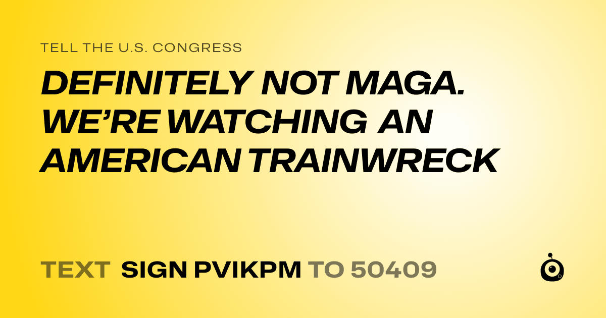A shareable card that reads "tell the U.S. Congress: DEFINITELY NOT MAGA. WE’RE WATCHING AN AMERICAN TRAINWRECK" followed by "text sign PVIKPM to 50409"
