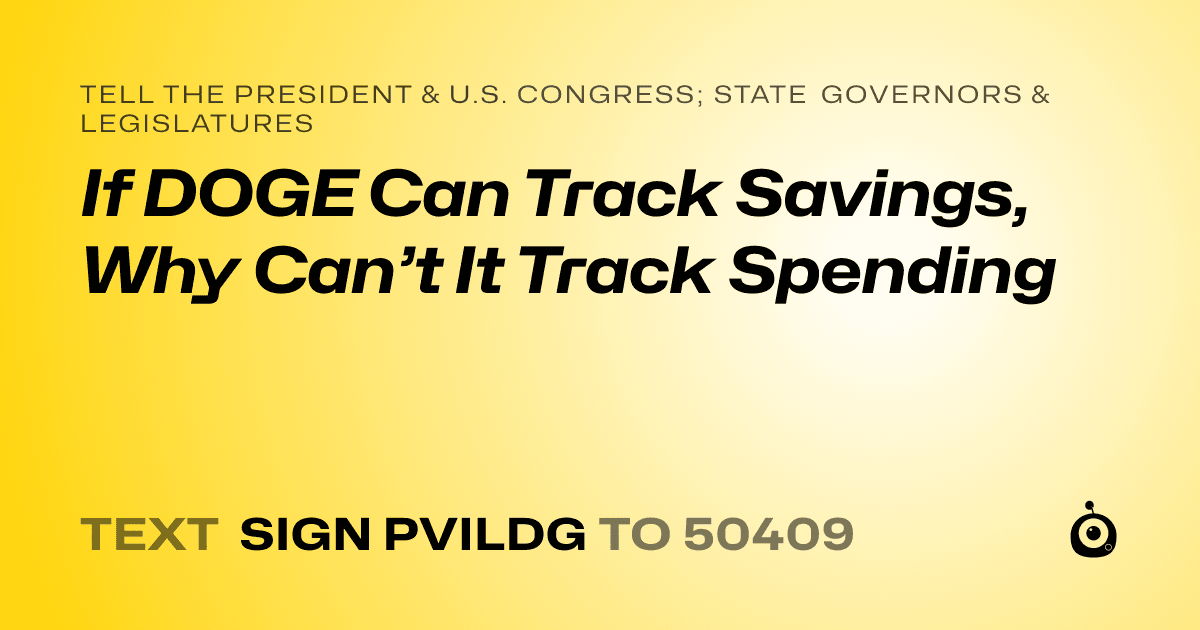 A shareable card that reads "tell the President & U.S. Congress; State Governors & Legislatures: If DOGE Can Track Savings, Why Can’t It Track Spending" followed by "text sign PVILDG to 50409"