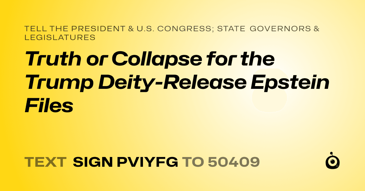 A shareable card that reads "tell the President & U.S. Congress; State Governors & Legislatures: Truth or Collapse for the Trump Deity-Release Epstein Files" followed by "text sign PVIYFG to 50409"