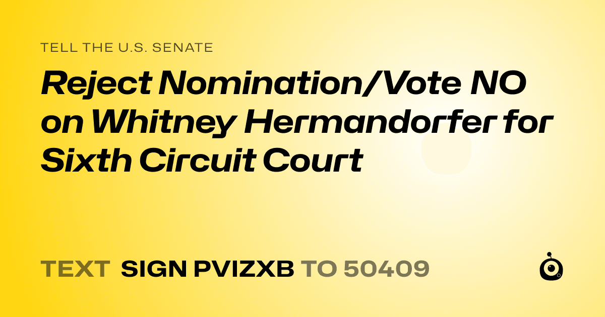 A shareable card that reads "tell the U.S. Senate: Reject Nomination/Vote NO on Whitney Hermandorfer for Sixth Circuit Court" followed by "text sign PVIZXB to 50409"