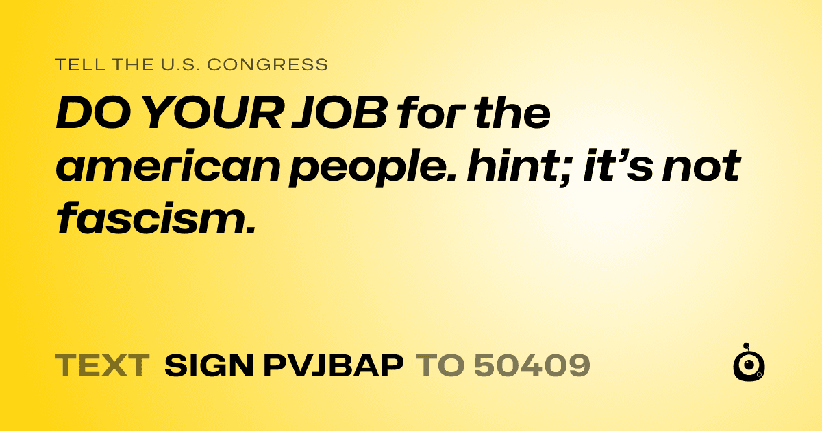 A shareable card that reads "tell the U.S. Congress: DO YOUR JOB for the american people. hint; it’s not fascism." followed by "text sign PVJBAP to 50409"