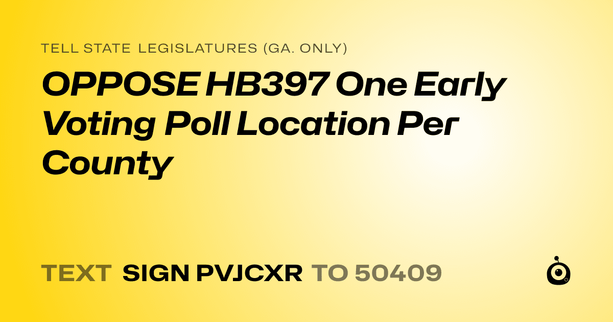 A shareable card that reads "tell State Legislatures (Ga. only): OPPOSE HB397 One Early Voting Poll Location Per County" followed by "text sign PVJCXR to 50409"