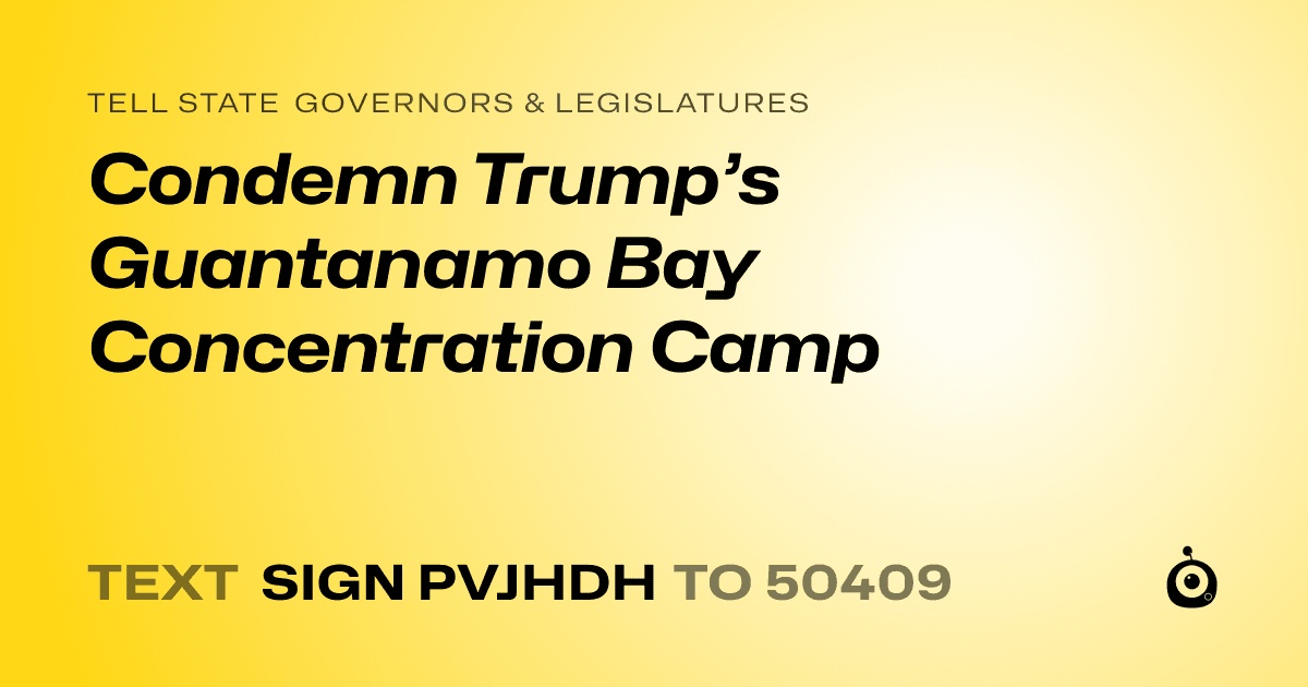 A shareable card that reads "tell State Governors & Legislatures: Condemn Trump’s Guantanamo Bay Concentration Camp" followed by "text sign PVJHDH to 50409"