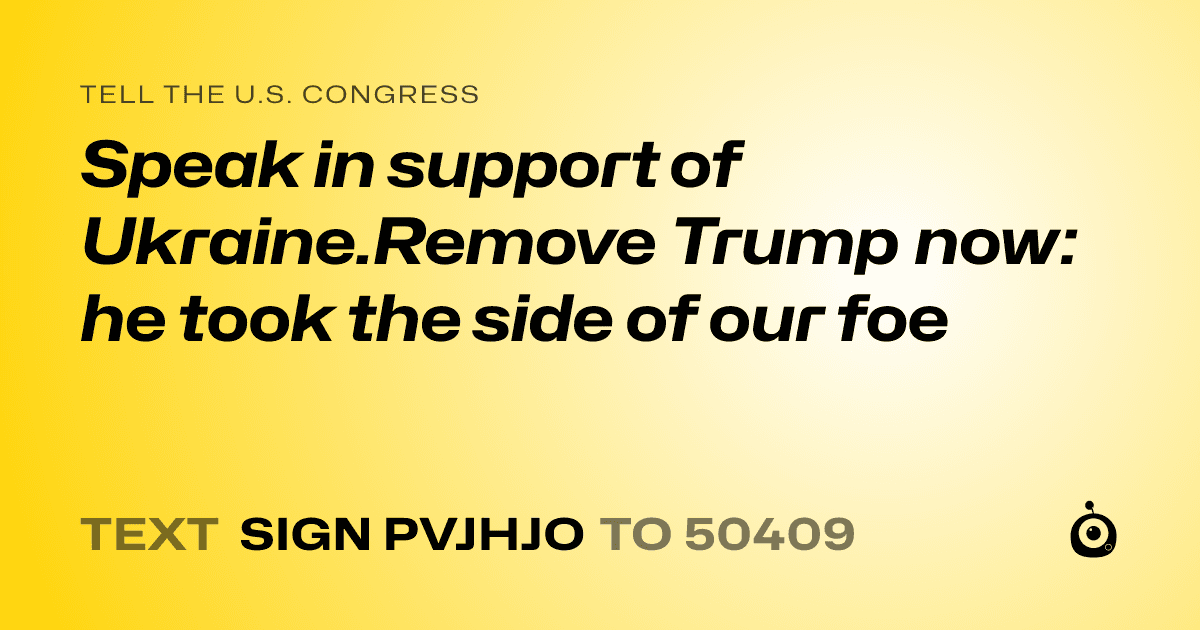 A shareable card that reads "tell the U.S. Congress: Speak in support of Ukraine.Remove Trump now: he took the side of our foe" followed by "text sign PVJHJO to 50409"