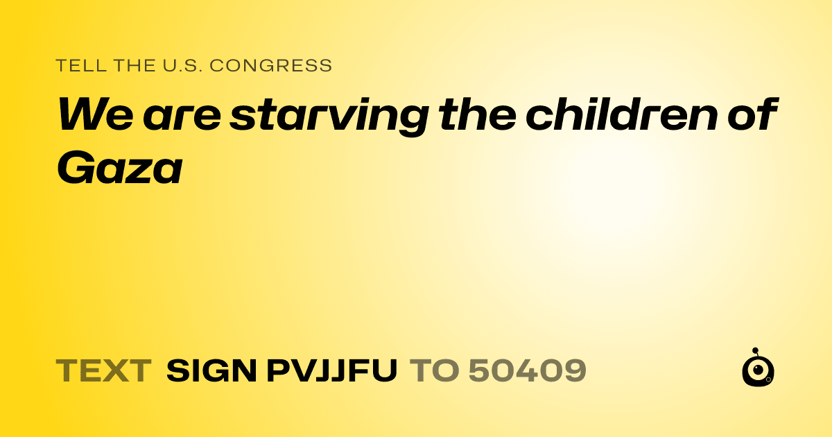 A shareable card that reads "tell the U.S. Congress: We are starving the children of Gaza" followed by "text sign PVJJFU to 50409"