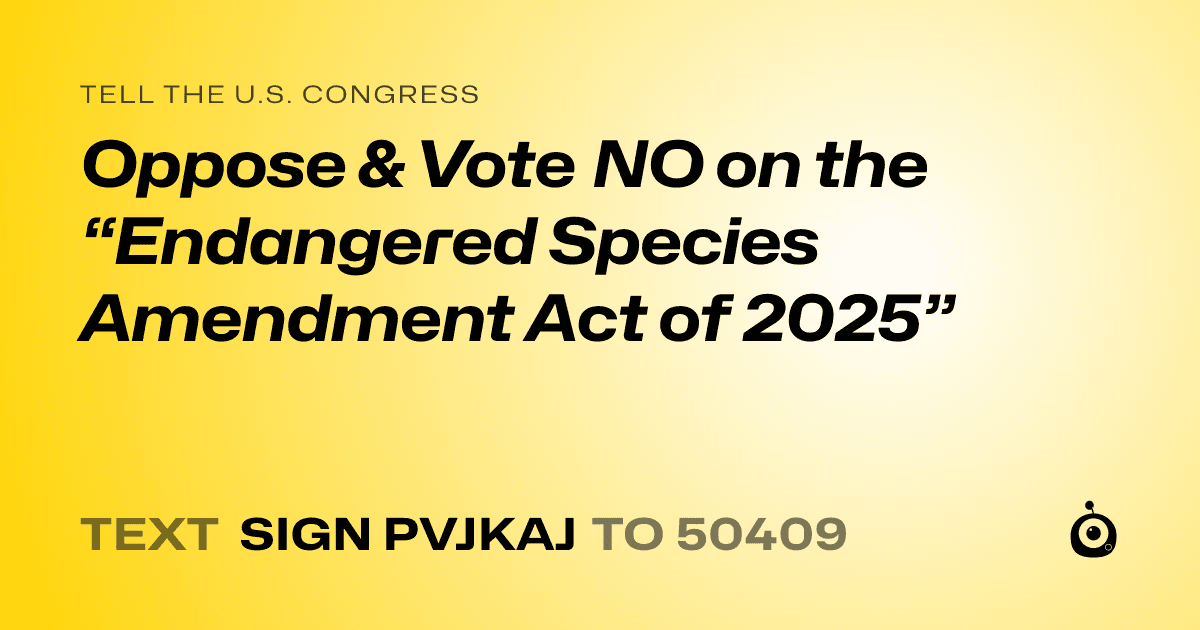 A shareable card that reads "tell the U.S. Congress: Oppose & Vote NO on the “Endangered Species Amendment Act of 2025”" followed by "text sign PVJKAJ to 50409"