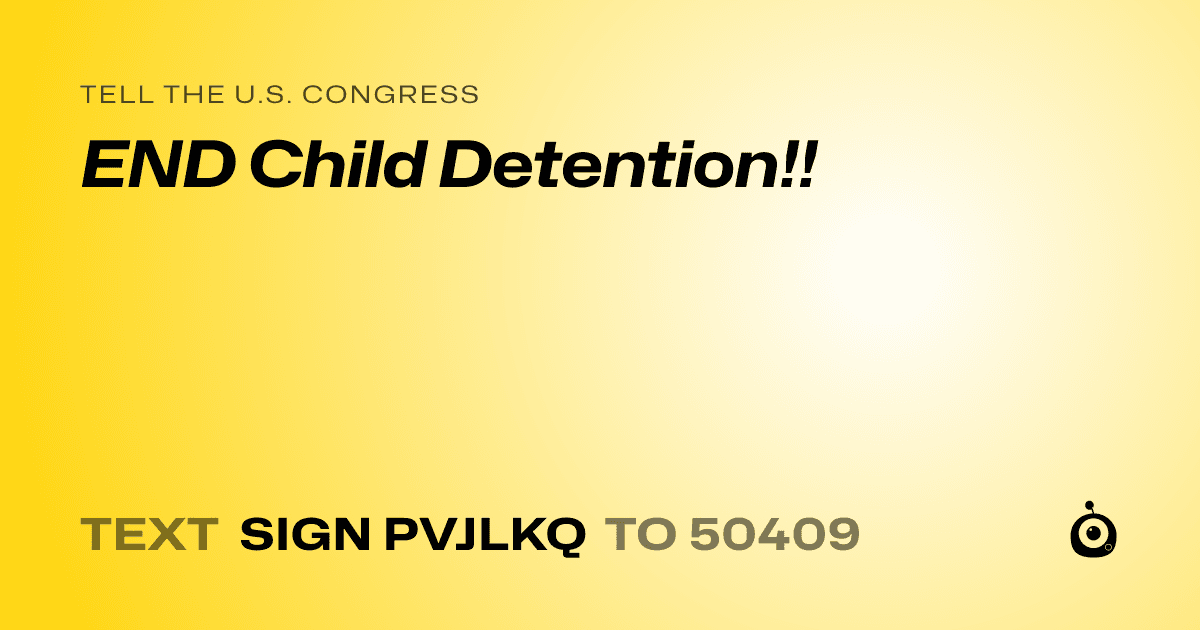 A shareable card that reads "tell the U.S. Congress: END Child Detention!!" followed by "text sign PVJLKQ to 50409"