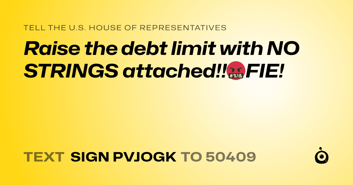 A shareable card that reads "tell the U.S. House of Representatives: Raise the debt limit with NO STRINGS attached!!🤬FIE!" followed by "text sign PVJOGK to 50409"