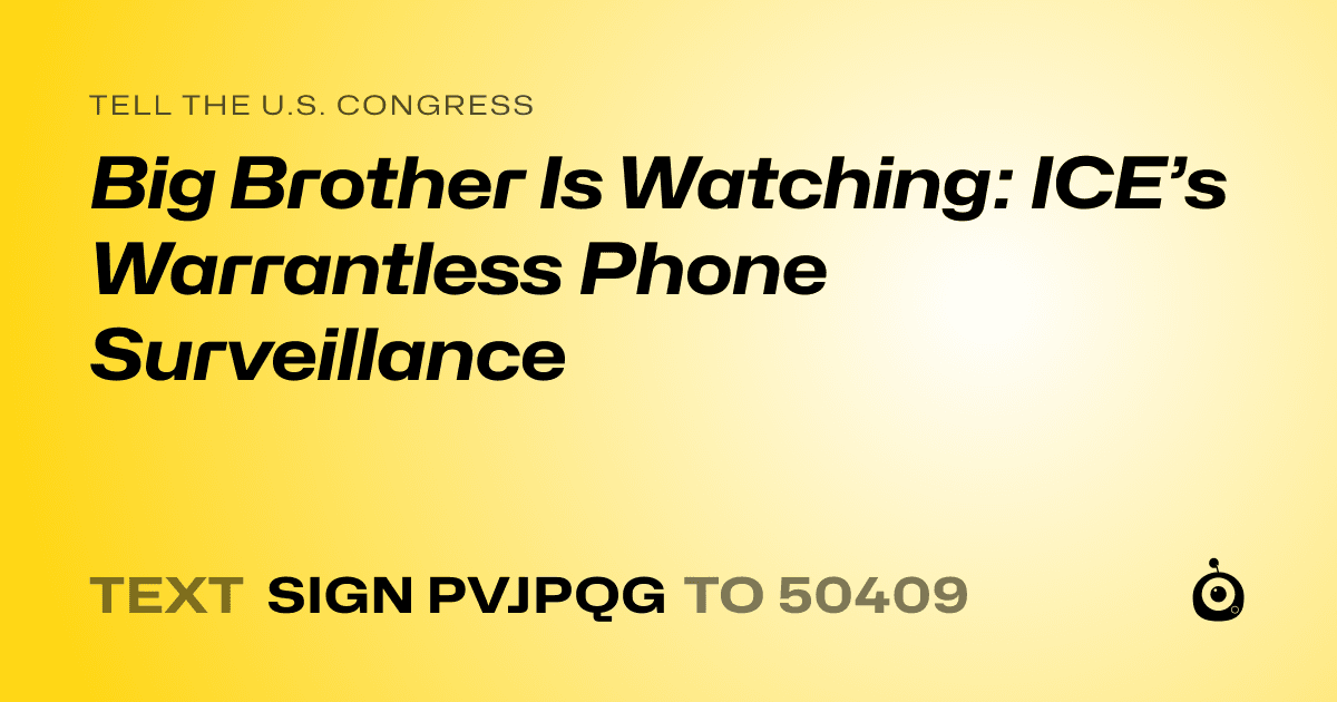 A shareable card that reads "tell the U.S. Congress: Big Brother Is Watching: ICE’s Warrantless Phone Surveillance" followed by "text sign PVJPQG to 50409"