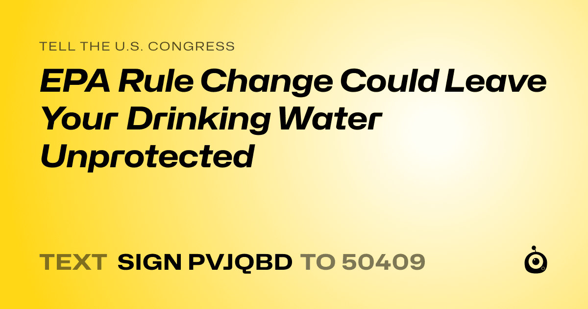 A shareable card that reads "tell the U.S. Congress: EPA Rule Change Could Leave Your Drinking Water Unprotected" followed by "text sign PVJQBD to 50409"