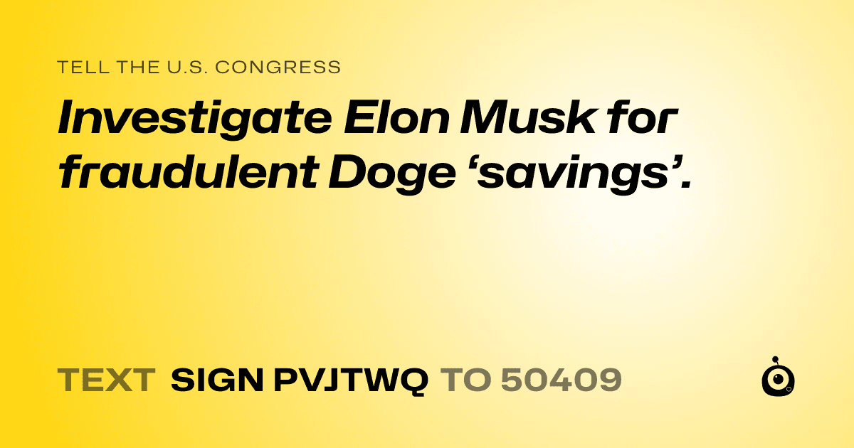 A shareable card that reads "tell the U.S. Congress: Investigate Elon Musk for fraudulent Doge ‘savings’." followed by "text sign PVJTWQ to 50409"