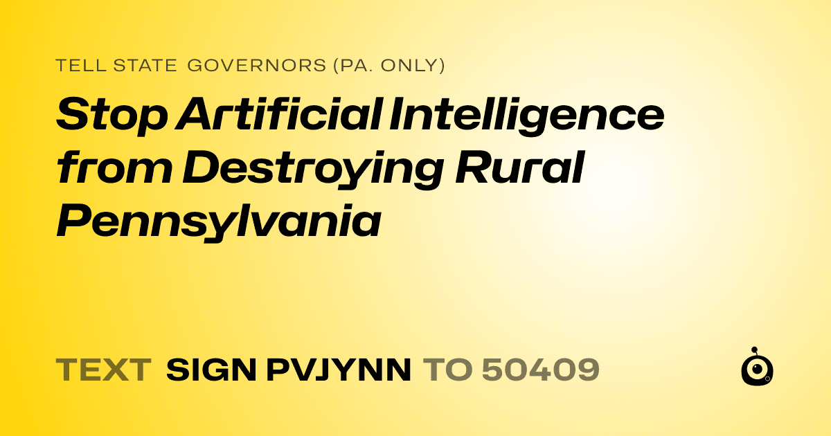 A shareable card that reads "tell State Governors (Pa. only): Stop Artificial Intelligence from Destroying Rural Pennsylvania" followed by "text sign PVJYNN to 50409"