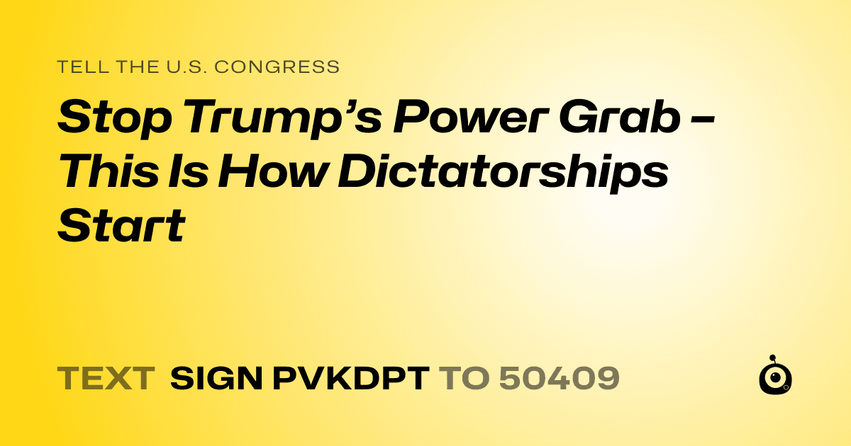 A shareable card that reads "tell the U.S. Congress: Stop Trump’s Power Grab – This Is How Dictatorships Start" followed by "text sign PVKDPT to 50409"