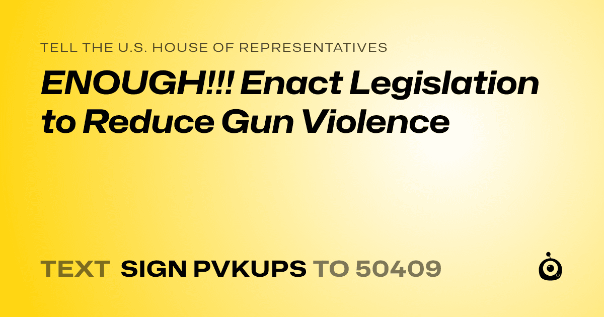 A shareable card that reads "tell the U.S. House of Representatives: ENOUGH!!!  Enact Legislation to Reduce Gun Violence" followed by "text sign PVKUPS to 50409"