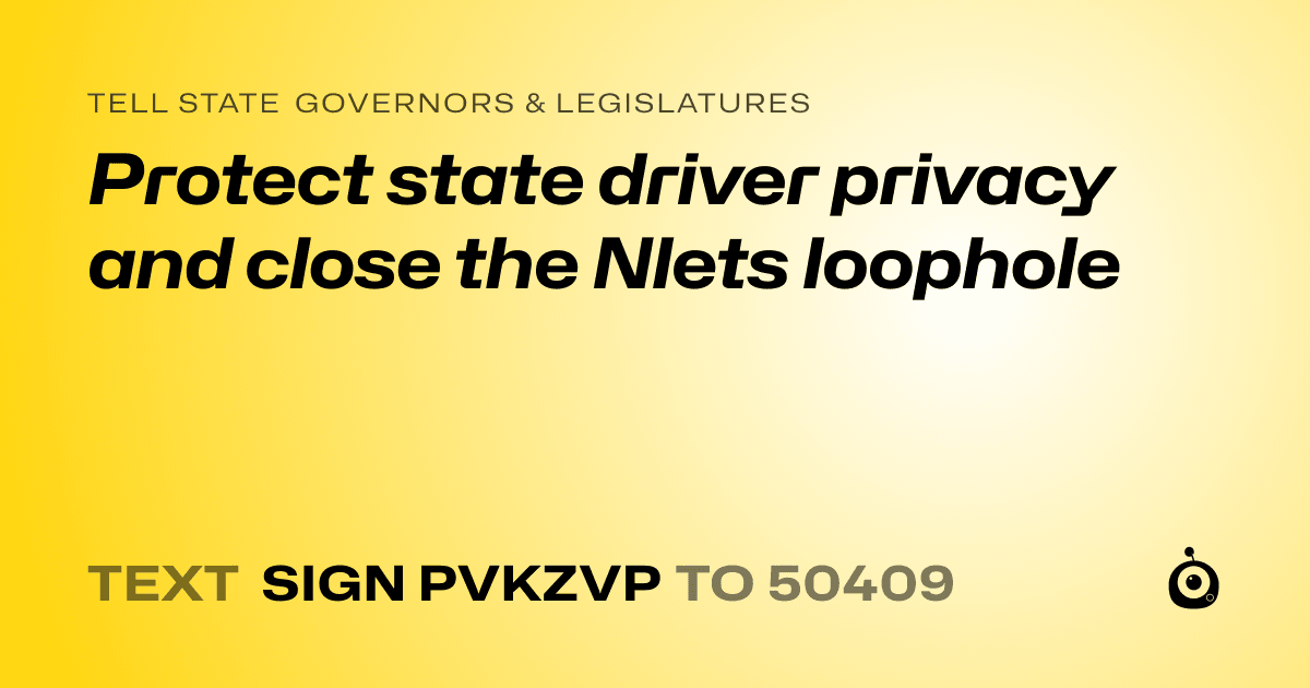 A shareable card that reads "tell State Governors & Legislatures: Protect state driver privacy and close the Nlets loophole" followed by "text sign PVKZVP to 50409"